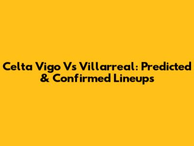 Celta Vigo Vs Villarreal: Predicted & Confirmed Lineups