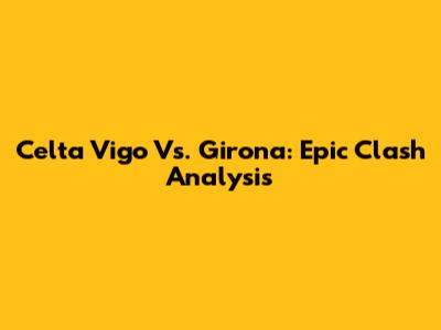 Celta Vigo Vs. Girona: Epic Clash Analysis