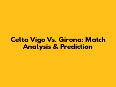 Celta Vigo Vs. Girona: Match Analysis & Prediction