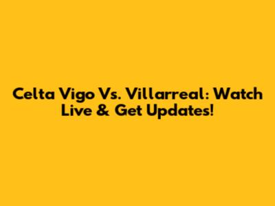 Celta Vigo Vs. Villarreal: Watch Live & Get Updates!