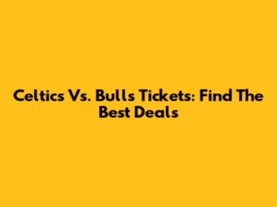 Celtics Vs. Bulls Tickets: Find The Best Deals