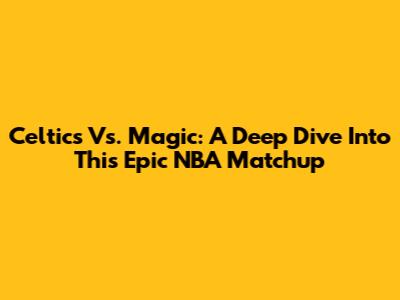 Celtics Vs. Magic: A Deep Dive Into This Epic NBA Matchup