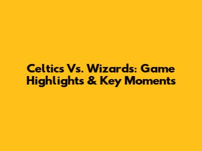Celtics Vs. Wizards: Game Highlights & Key Moments