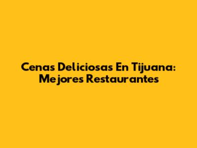 Cenas Deliciosas En Tijuana: Mejores Restaurantes