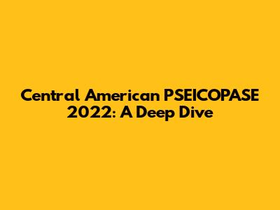 Central American PSEICOPASE 2022: A Deep Dive