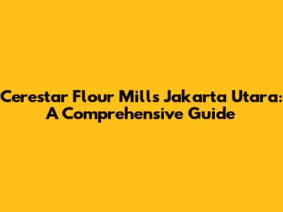 Cerestar Flour Mills Jakarta Utara: A Comprehensive Guide