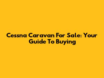 Cessna Caravan For Sale: Your Guide To Buying