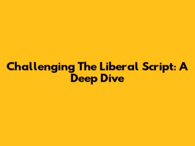 Challenging The Liberal Script: A Deep Dive