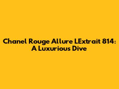 Chanel Rouge Allure L'Extrait 814: A Luxurious Dive