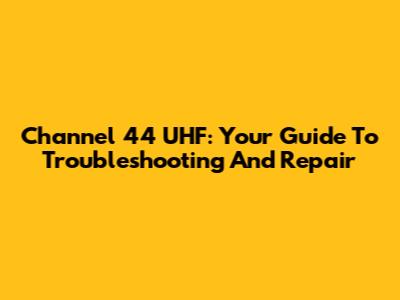 Channel 44 UHF: Your Guide To Troubleshooting And Repair