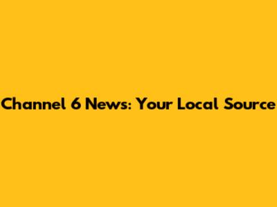Channel 6 News: Your Local Source