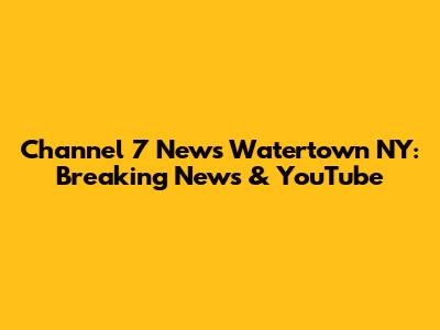 Channel 7 News Watertown NY: Breaking News & YouTube