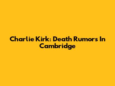 Charlie Kirk: Death Rumors In Cambridge