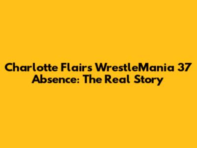 Charlotte Flair's WrestleMania 37 Absence: The Real Story