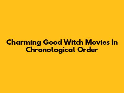 Charming Good Witch Movies In Chronological Order
