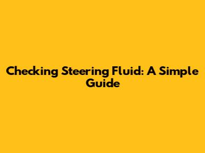 Checking Steering Fluid: A Simple Guide
