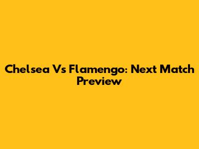 Chelsea Vs Flamengo: Next Match Preview