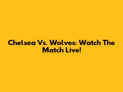 Chelsea Vs. Wolves: Watch The Match Live!