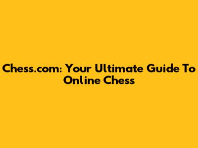 Chess.com: Your Ultimate Guide To Online Chess
