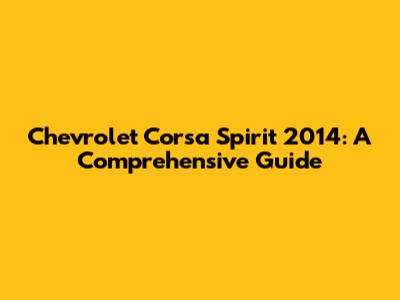 Chevrolet Corsa Spirit 2014: A Comprehensive Guide