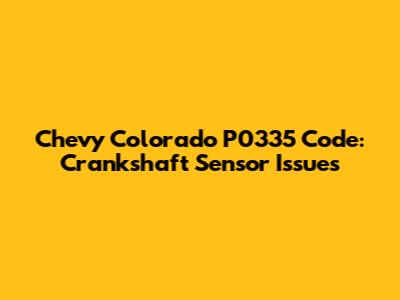 Chevy Colorado P0335 Code: Crankshaft Sensor Issues