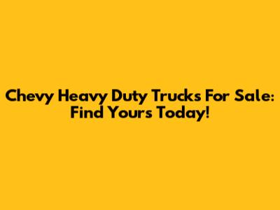 Chevy Heavy Duty Trucks For Sale: Find Yours Today!