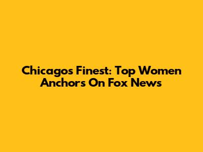 Chicago's Finest: Top Women Anchors On Fox News