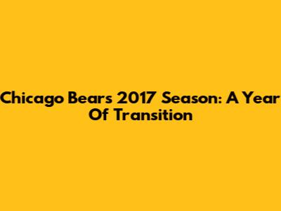 Chicago Bears 2017 Season: A Year Of Transition
