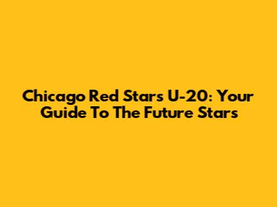 Chicago Red Stars U-20: Your Guide To The Future Stars