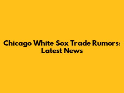 Chicago White Sox Trade Rumors: Latest News