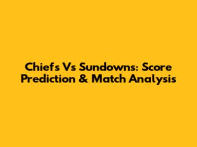 Chiefs Vs Sundowns: Score Prediction & Match Analysis