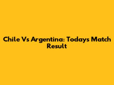 Chile Vs Argentina: Today's Match Result
