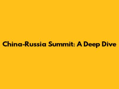 China-Russia Summit: A Deep Dive