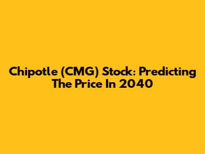 Chipotle (CMG) Stock: Predicting The Price In 2040