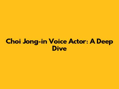 Choi Jong-in Voice Actor: A Deep Dive