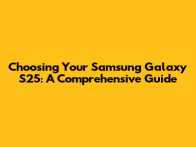 Choosing Your Samsung Galaxy S25: A Comprehensive Guide