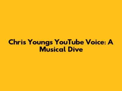 Chris Young's YouTube Voice: A Musical Dive