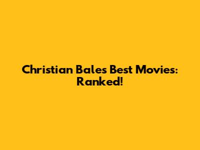 Christian Bale's Best Movies: Ranked!
