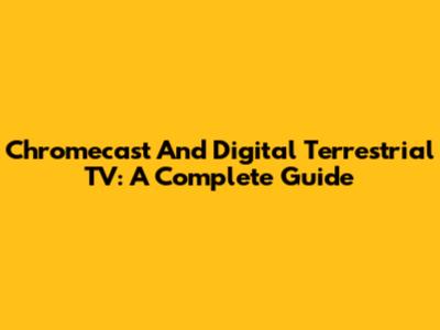 Chromecast And Digital Terrestrial TV: A Complete Guide
