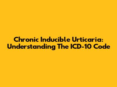 Chronic Inducible Urticaria: Understanding The ICD-10 Code
