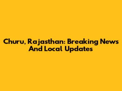 Churu, Rajasthan: Breaking News And Local Updates