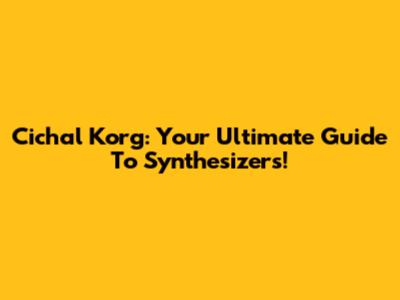 Cichal Korg: Your Ultimate Guide To Synthesizers!