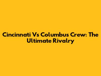 Cincinnati Vs Columbus Crew: The Ultimate Rivalry