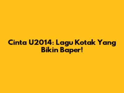 Cinta U2014: Lagu Kotak Yang Bikin Baper!