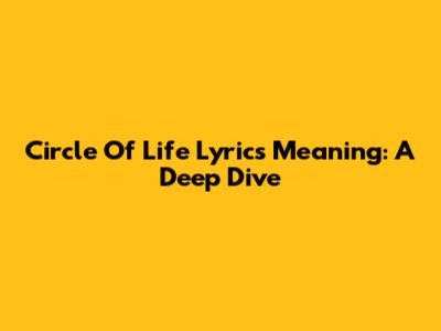 Circle Of Life Lyrics Meaning: A Deep Dive