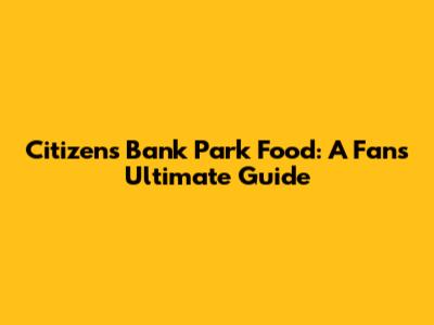 Citizens Bank Park Food: A Fan's Ultimate Guide