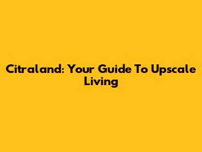 Citraland: Your Guide To Upscale Living