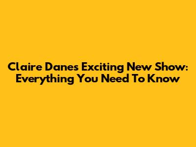 Claire Danes' Exciting New Show: Everything You Need To Know