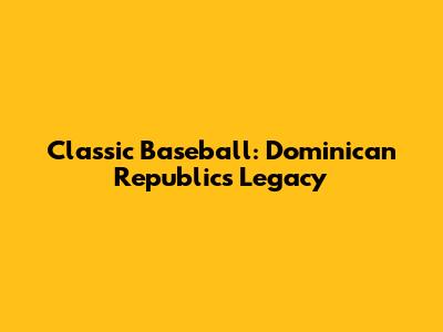 Classic Baseball: Dominican Republic's Legacy