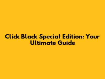 Click Black Special Edition: Your Ultimate Guide